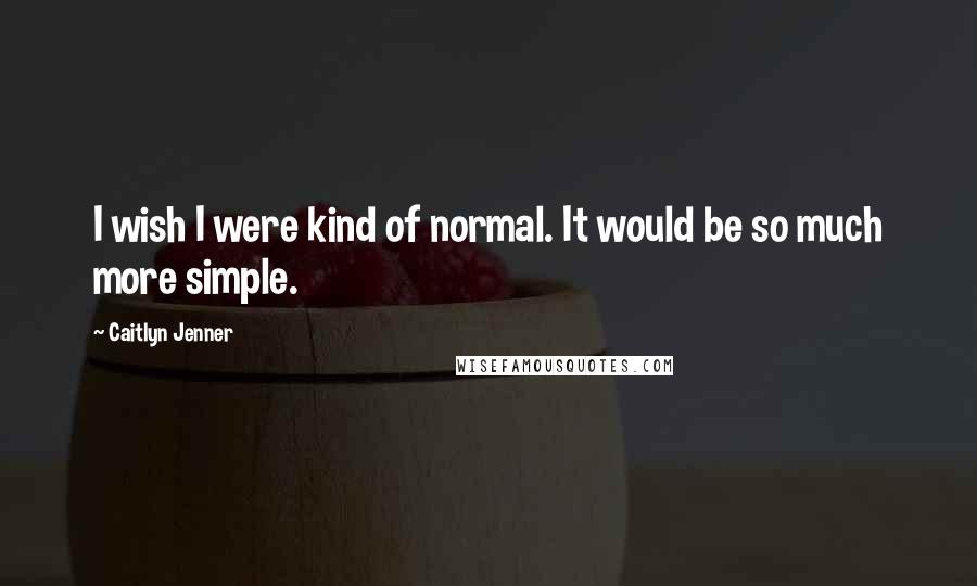 Caitlyn Jenner Quotes: I wish I were kind of normal. It would be so much more simple.