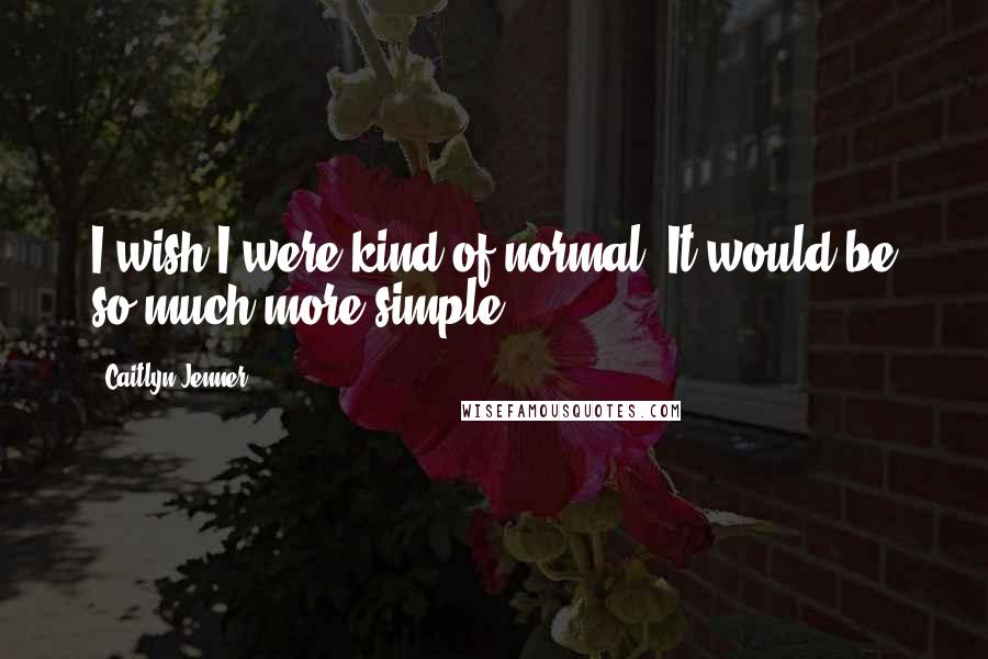 Caitlyn Jenner Quotes: I wish I were kind of normal. It would be so much more simple.