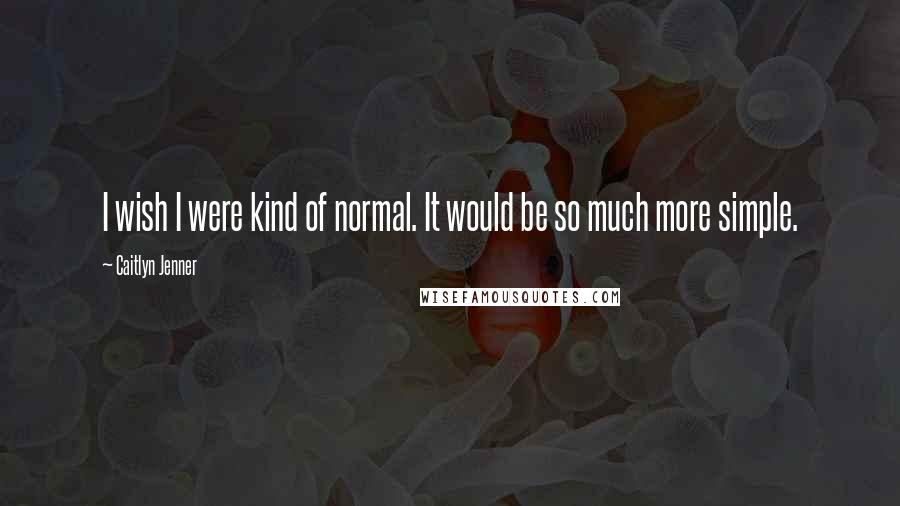 Caitlyn Jenner Quotes: I wish I were kind of normal. It would be so much more simple.