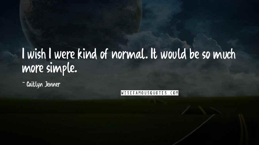 Caitlyn Jenner Quotes: I wish I were kind of normal. It would be so much more simple.