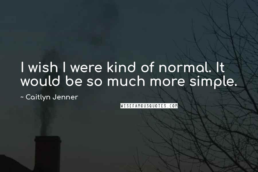 Caitlyn Jenner Quotes: I wish I were kind of normal. It would be so much more simple.