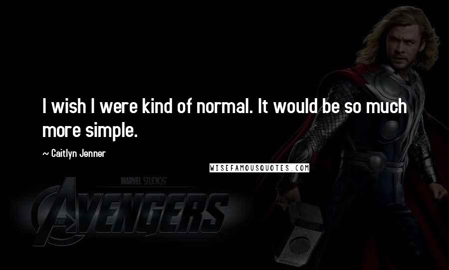 Caitlyn Jenner Quotes: I wish I were kind of normal. It would be so much more simple.