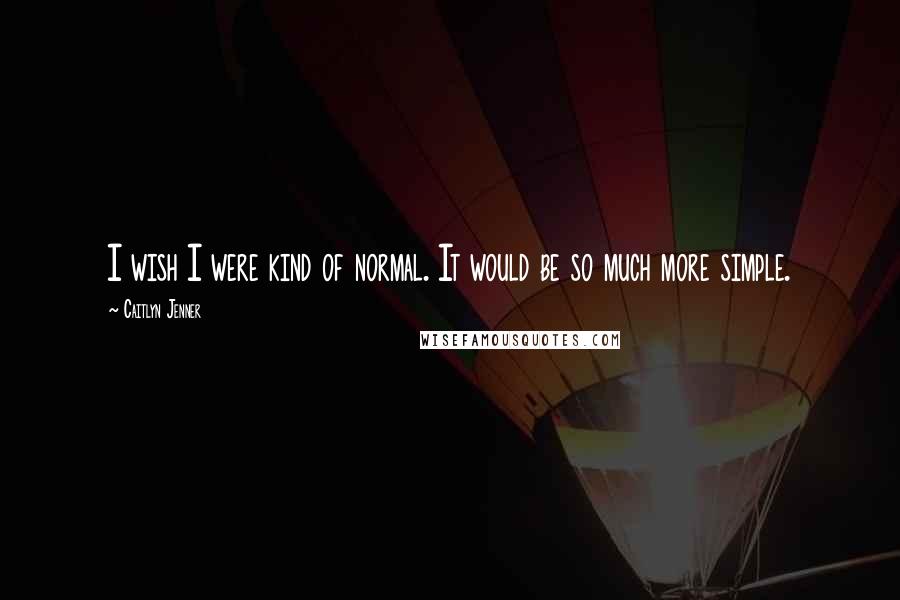 Caitlyn Jenner Quotes: I wish I were kind of normal. It would be so much more simple.