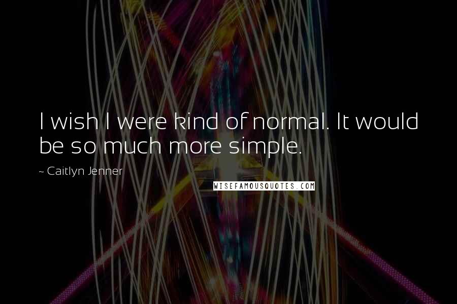 Caitlyn Jenner Quotes: I wish I were kind of normal. It would be so much more simple.