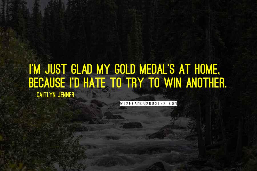 Caitlyn Jenner Quotes: I'm just glad my gold medal's at home, because I'd hate to try to win another.