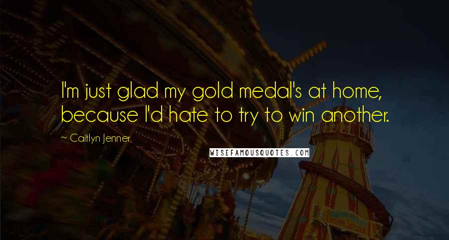 Caitlyn Jenner Quotes: I'm just glad my gold medal's at home, because I'd hate to try to win another.