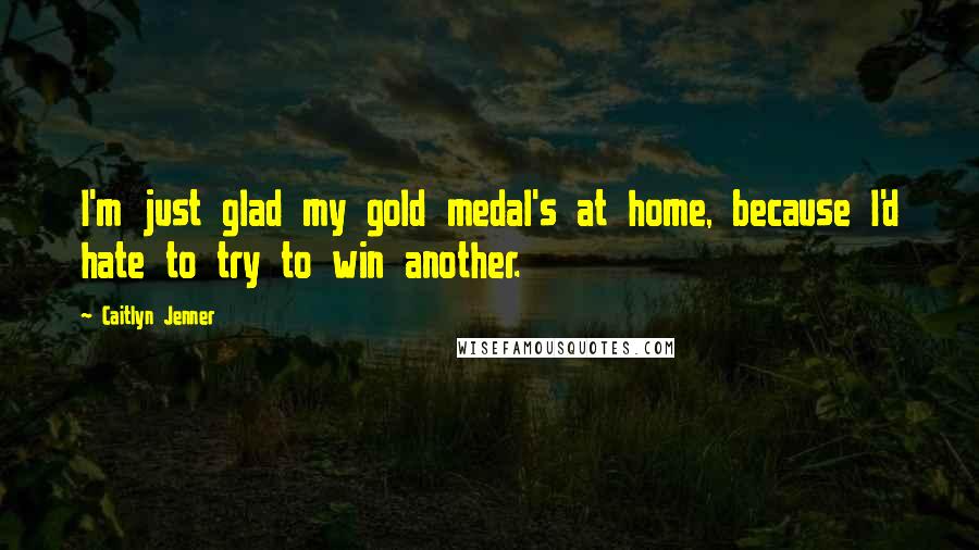 Caitlyn Jenner Quotes: I'm just glad my gold medal's at home, because I'd hate to try to win another.