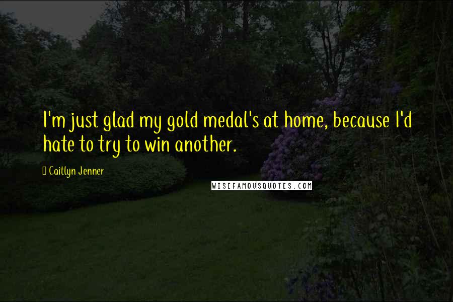 Caitlyn Jenner Quotes: I'm just glad my gold medal's at home, because I'd hate to try to win another.