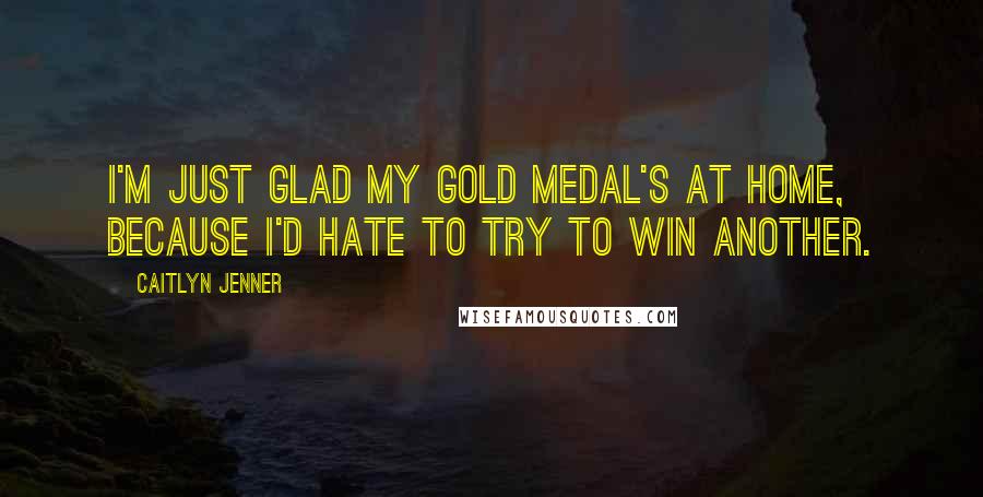 Caitlyn Jenner Quotes: I'm just glad my gold medal's at home, because I'd hate to try to win another.