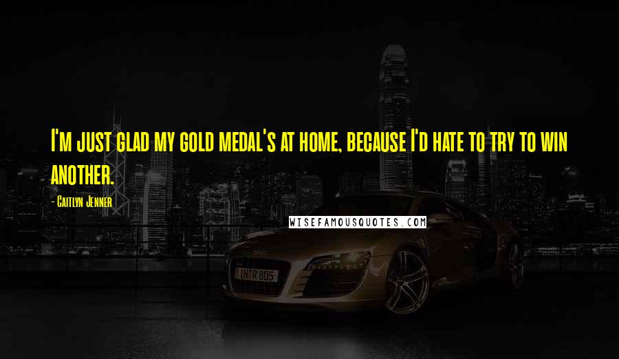 Caitlyn Jenner Quotes: I'm just glad my gold medal's at home, because I'd hate to try to win another.