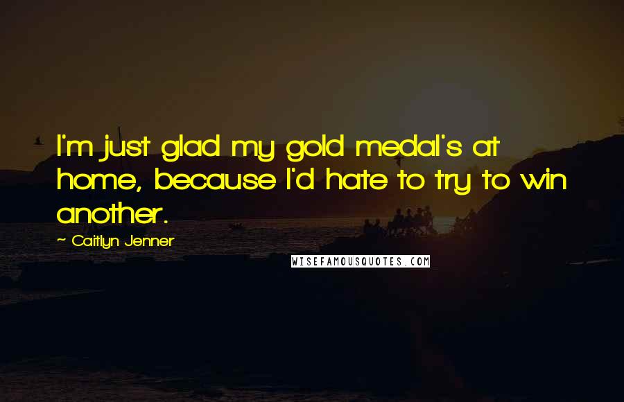 Caitlyn Jenner Quotes: I'm just glad my gold medal's at home, because I'd hate to try to win another.