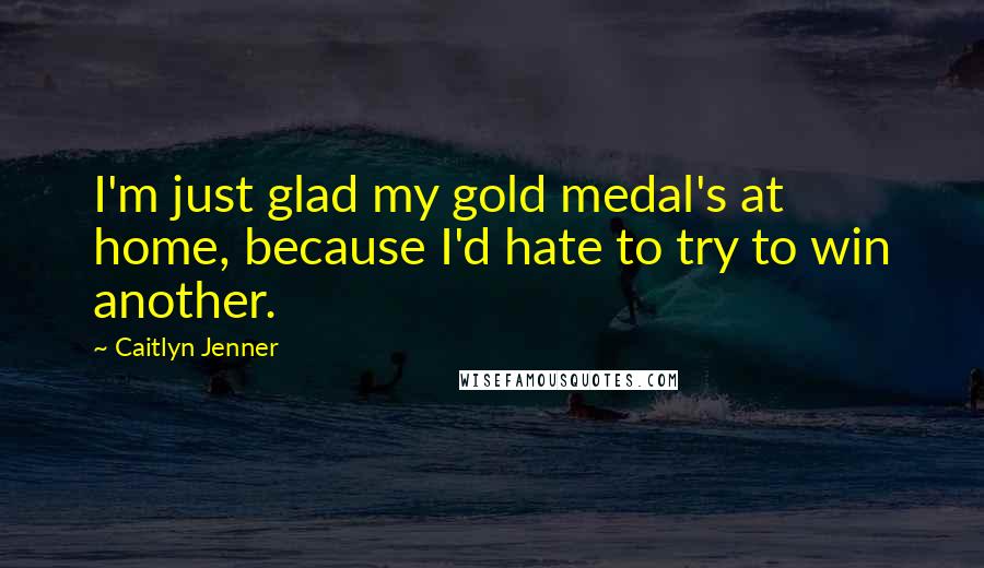 Caitlyn Jenner Quotes: I'm just glad my gold medal's at home, because I'd hate to try to win another.