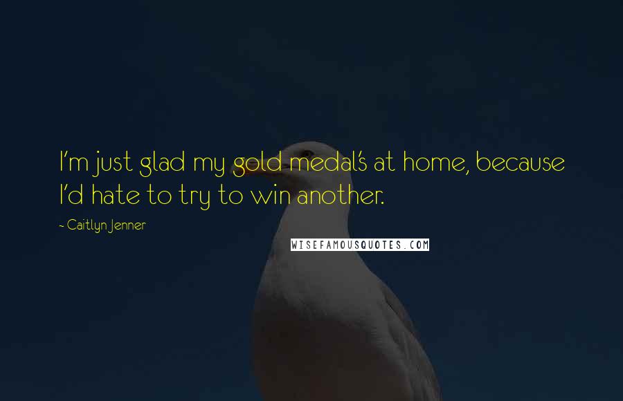 Caitlyn Jenner Quotes: I'm just glad my gold medal's at home, because I'd hate to try to win another.