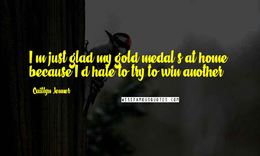 Caitlyn Jenner Quotes: I'm just glad my gold medal's at home, because I'd hate to try to win another.