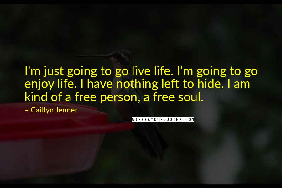 Caitlyn Jenner Quotes: I'm just going to go live life. I'm going to go enjoy life. I have nothing left to hide. I am kind of a free person, a free soul.