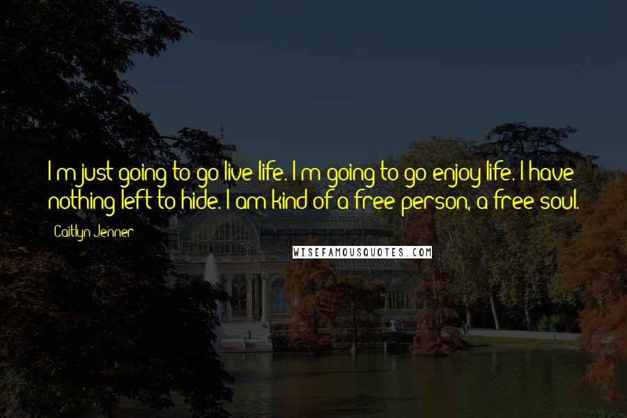 Caitlyn Jenner Quotes: I'm just going to go live life. I'm going to go enjoy life. I have nothing left to hide. I am kind of a free person, a free soul.