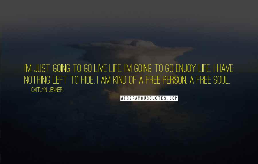 Caitlyn Jenner Quotes: I'm just going to go live life. I'm going to go enjoy life. I have nothing left to hide. I am kind of a free person, a free soul.