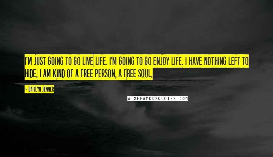 Caitlyn Jenner Quotes: I'm just going to go live life. I'm going to go enjoy life. I have nothing left to hide. I am kind of a free person, a free soul.