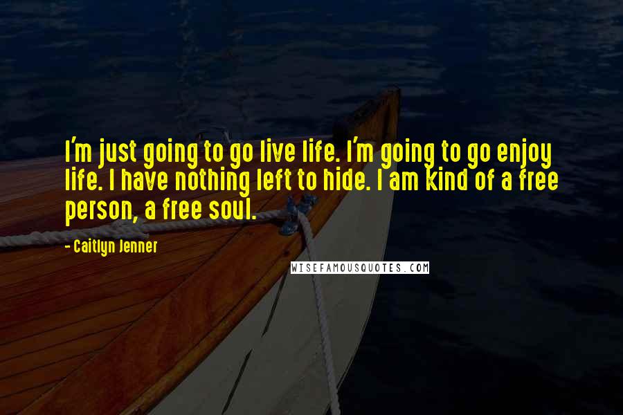 Caitlyn Jenner Quotes: I'm just going to go live life. I'm going to go enjoy life. I have nothing left to hide. I am kind of a free person, a free soul.