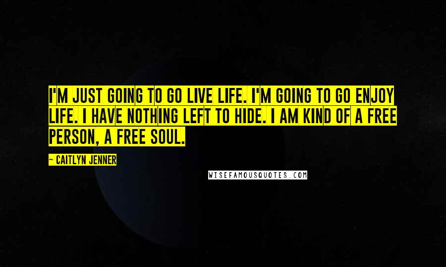 Caitlyn Jenner Quotes: I'm just going to go live life. I'm going to go enjoy life. I have nothing left to hide. I am kind of a free person, a free soul.