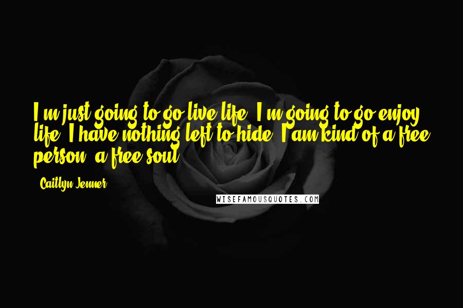 Caitlyn Jenner Quotes: I'm just going to go live life. I'm going to go enjoy life. I have nothing left to hide. I am kind of a free person, a free soul.