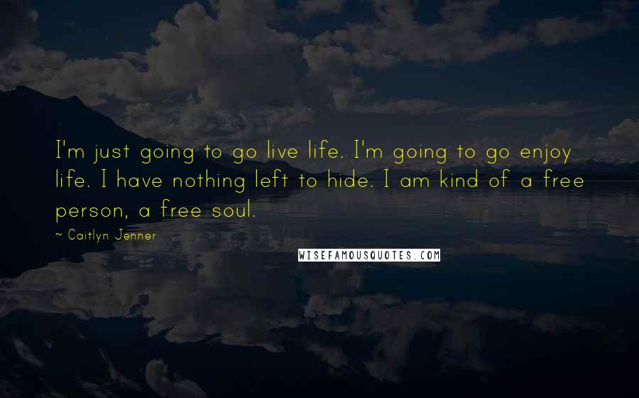 Caitlyn Jenner Quotes: I'm just going to go live life. I'm going to go enjoy life. I have nothing left to hide. I am kind of a free person, a free soul.