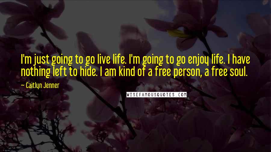 Caitlyn Jenner Quotes: I'm just going to go live life. I'm going to go enjoy life. I have nothing left to hide. I am kind of a free person, a free soul.