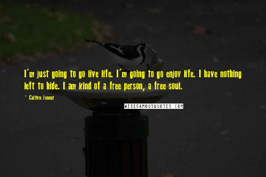 Caitlyn Jenner Quotes: I'm just going to go live life. I'm going to go enjoy life. I have nothing left to hide. I am kind of a free person, a free soul.