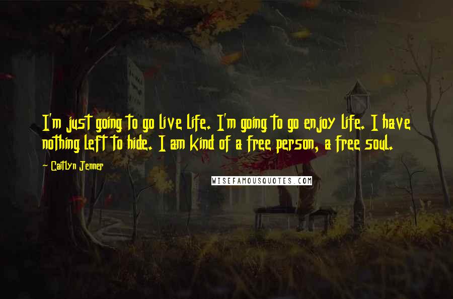 Caitlyn Jenner Quotes: I'm just going to go live life. I'm going to go enjoy life. I have nothing left to hide. I am kind of a free person, a free soul.