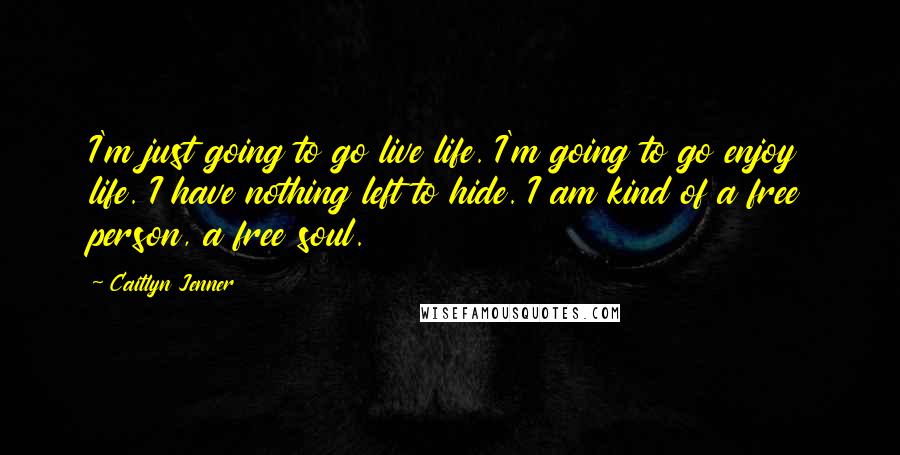 Caitlyn Jenner Quotes: I'm just going to go live life. I'm going to go enjoy life. I have nothing left to hide. I am kind of a free person, a free soul.