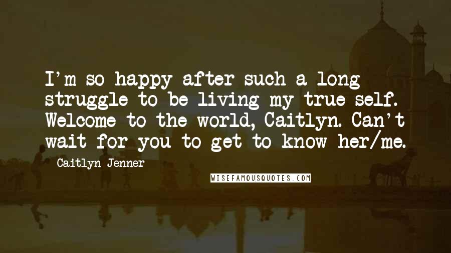 Caitlyn Jenner Quotes: I'm so happy after such a long struggle to be living my true self. Welcome to the world, Caitlyn. Can't wait for you to get to know her/me.