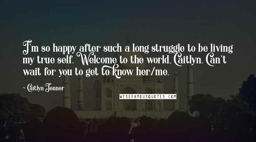 Caitlyn Jenner Quotes: I'm so happy after such a long struggle to be living my true self. Welcome to the world, Caitlyn. Can't wait for you to get to know her/me.