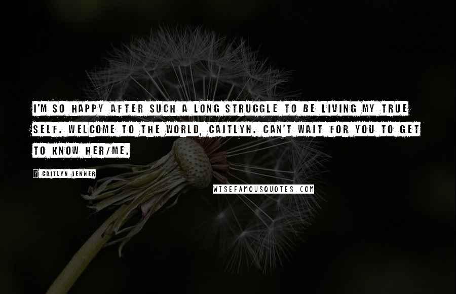 Caitlyn Jenner Quotes: I'm so happy after such a long struggle to be living my true self. Welcome to the world, Caitlyn. Can't wait for you to get to know her/me.