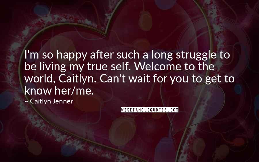 Caitlyn Jenner Quotes: I'm so happy after such a long struggle to be living my true self. Welcome to the world, Caitlyn. Can't wait for you to get to know her/me.