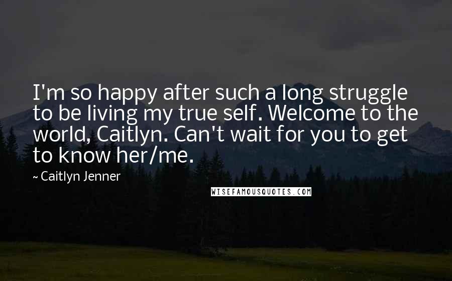 Caitlyn Jenner Quotes: I'm so happy after such a long struggle to be living my true self. Welcome to the world, Caitlyn. Can't wait for you to get to know her/me.