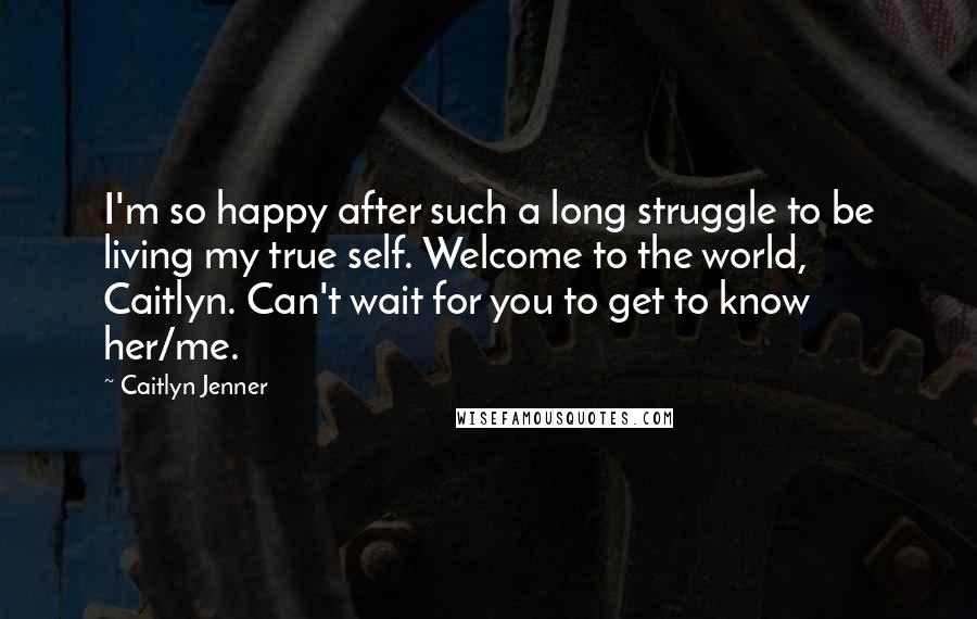 Caitlyn Jenner Quotes: I'm so happy after such a long struggle to be living my true self. Welcome to the world, Caitlyn. Can't wait for you to get to know her/me.