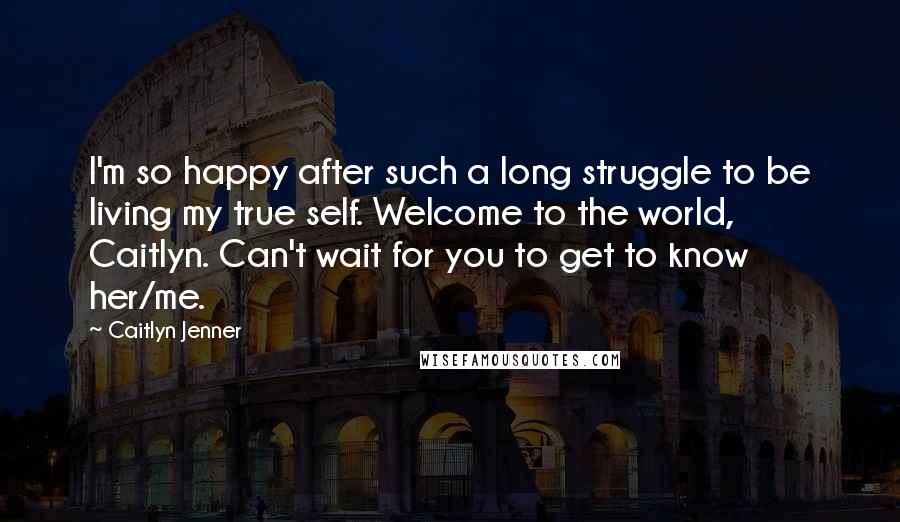 Caitlyn Jenner Quotes: I'm so happy after such a long struggle to be living my true self. Welcome to the world, Caitlyn. Can't wait for you to get to know her/me.