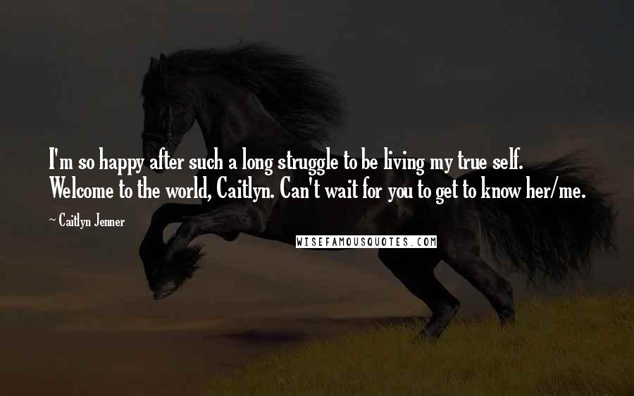 Caitlyn Jenner Quotes: I'm so happy after such a long struggle to be living my true self. Welcome to the world, Caitlyn. Can't wait for you to get to know her/me.