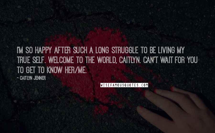 Caitlyn Jenner Quotes: I'm so happy after such a long struggle to be living my true self. Welcome to the world, Caitlyn. Can't wait for you to get to know her/me.