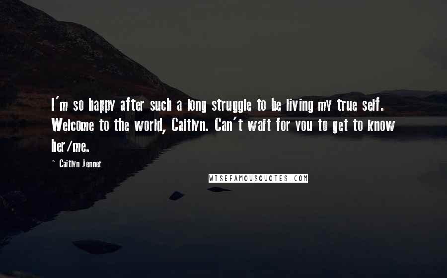 Caitlyn Jenner Quotes: I'm so happy after such a long struggle to be living my true self. Welcome to the world, Caitlyn. Can't wait for you to get to know her/me.