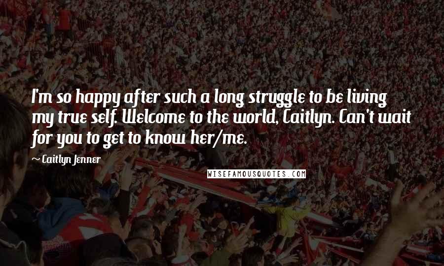 Caitlyn Jenner Quotes: I'm so happy after such a long struggle to be living my true self. Welcome to the world, Caitlyn. Can't wait for you to get to know her/me.