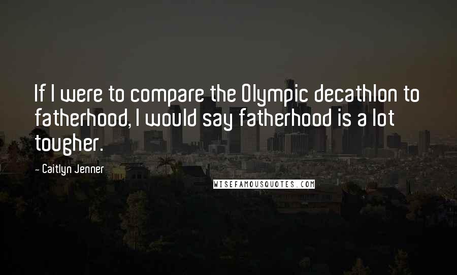 Caitlyn Jenner Quotes: If I were to compare the Olympic decathlon to fatherhood, I would say fatherhood is a lot tougher.