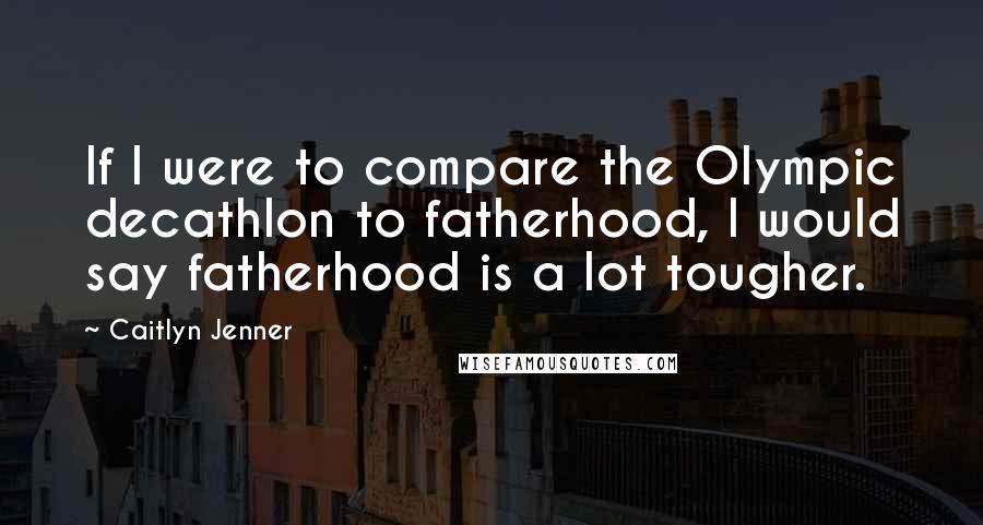 Caitlyn Jenner Quotes: If I were to compare the Olympic decathlon to fatherhood, I would say fatherhood is a lot tougher.