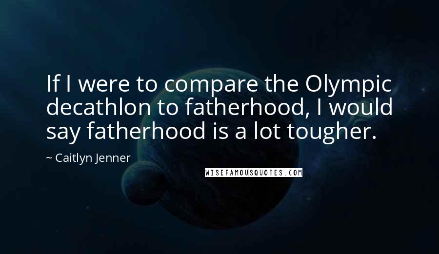 Caitlyn Jenner Quotes: If I were to compare the Olympic decathlon to fatherhood, I would say fatherhood is a lot tougher.