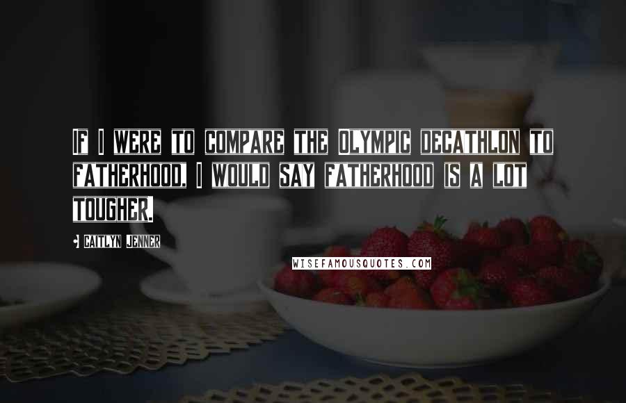 Caitlyn Jenner Quotes: If I were to compare the Olympic decathlon to fatherhood, I would say fatherhood is a lot tougher.