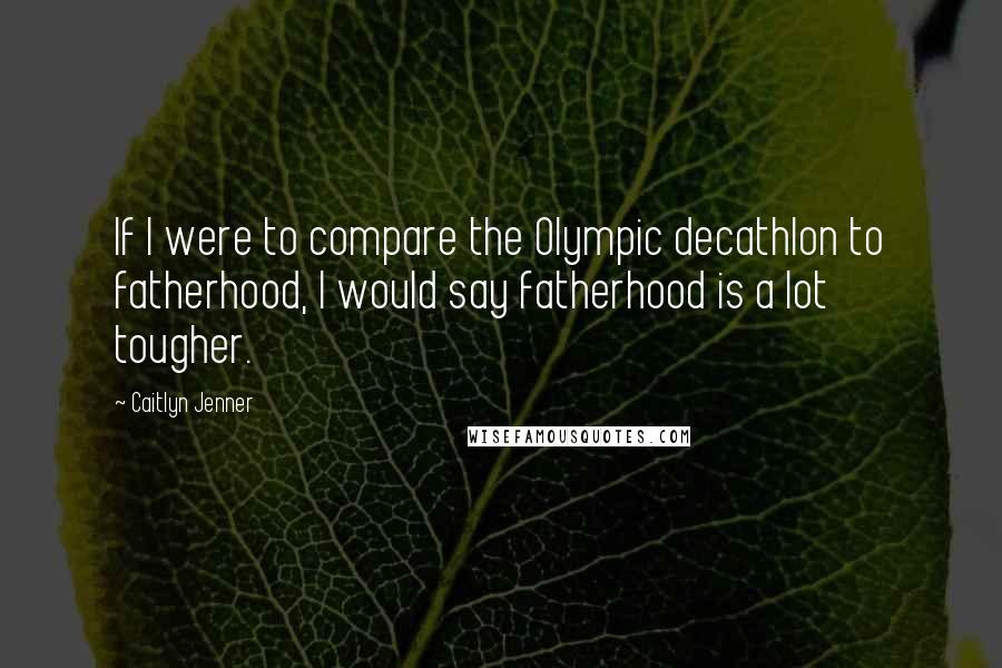 Caitlyn Jenner Quotes: If I were to compare the Olympic decathlon to fatherhood, I would say fatherhood is a lot tougher.