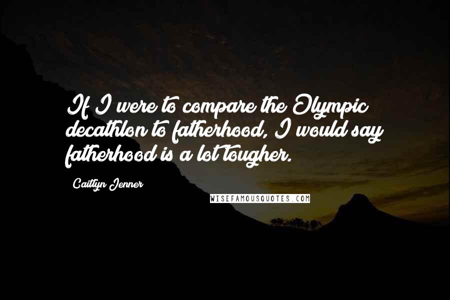 Caitlyn Jenner Quotes: If I were to compare the Olympic decathlon to fatherhood, I would say fatherhood is a lot tougher.