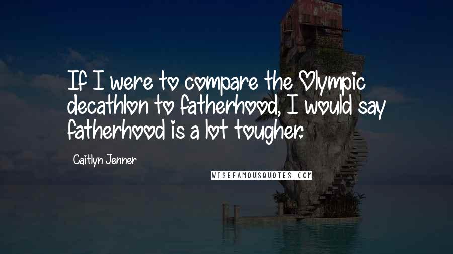 Caitlyn Jenner Quotes: If I were to compare the Olympic decathlon to fatherhood, I would say fatherhood is a lot tougher.