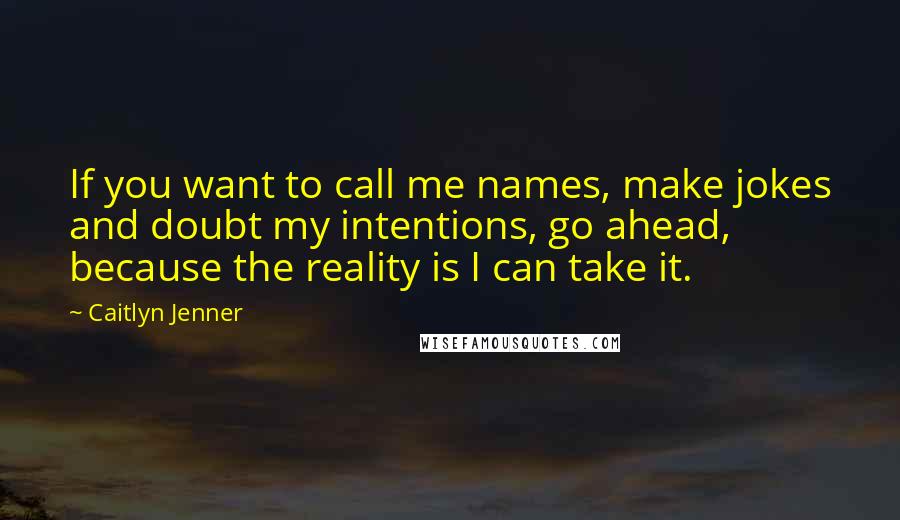 Caitlyn Jenner Quotes: If you want to call me names, make jokes and doubt my intentions, go ahead, because the reality is I can take it.