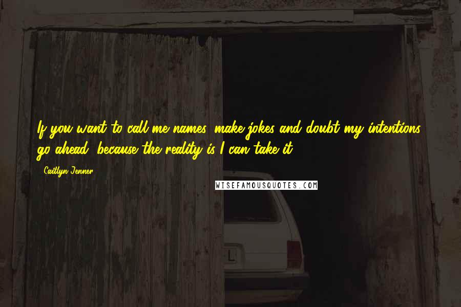 Caitlyn Jenner Quotes: If you want to call me names, make jokes and doubt my intentions, go ahead, because the reality is I can take it.